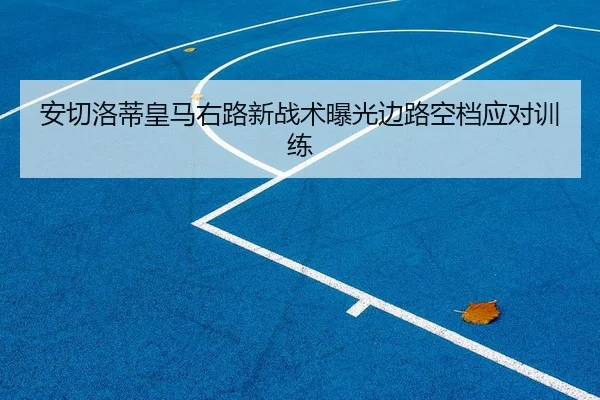 安切洛蒂皇马右路新战术曝光边路空档应对训练